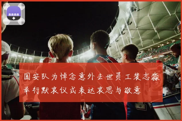 国安队为悼念意外去世员工裴志淼举行默哀仪式表达哀思与敬意