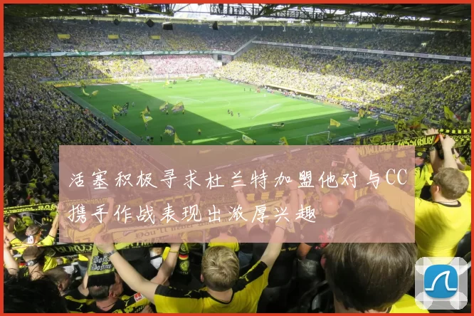活塞积极寻求杜兰特加盟他对与CC携手作战表现出浓厚兴趣