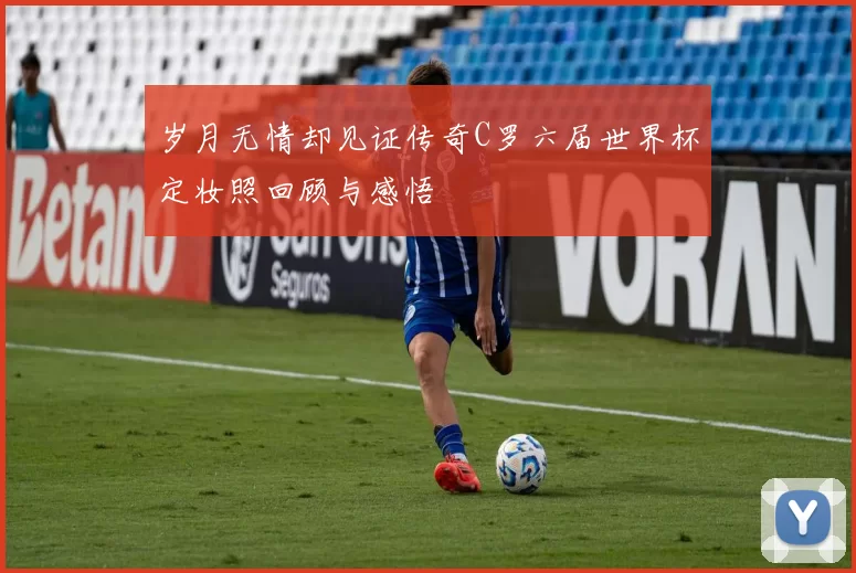 岁月无情却见证传奇C罗六届世界杯定妆照回顾与感悟