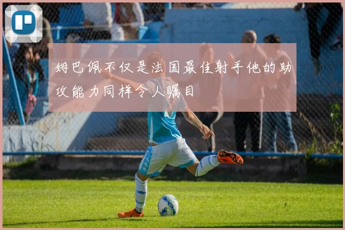 姆巴佩不仅是法国最佳射手他的助攻能力同样令人瞩目