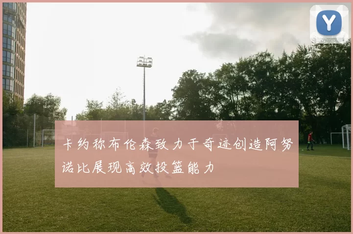 卡约称布伦森致力于奇迹创造阿努诺比展现高效投篮能力
