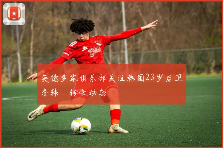 英德多家俱乐部关注韩国23岁后卫李韩汎转会动态