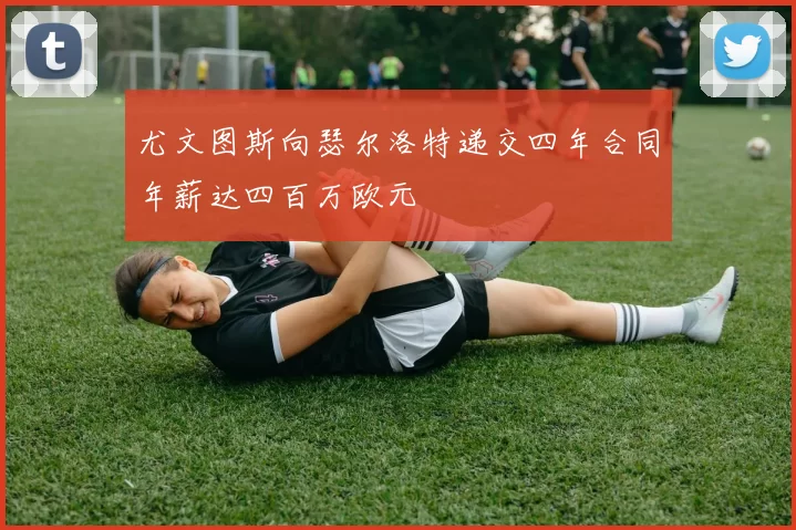 尤文图斯向瑟尔洛特递交四年合同年薪达四百万欧元
